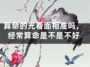 算命的光看面相准吗,经常算命是不是不好