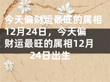 今天偏财运最旺的属相12月24日，今天偏财运最旺的属相12月24日出生