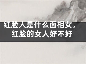 红脸人是什么面相女,红脸的女人好不好