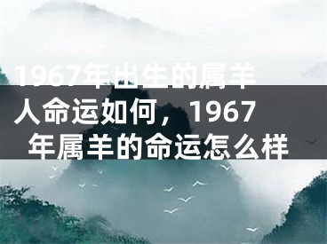 1967年出生的属羊人命运如何，1967年属羊的命运怎么样
