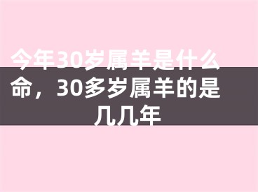 今年30岁属羊是什么命，30多岁属羊的是几几年