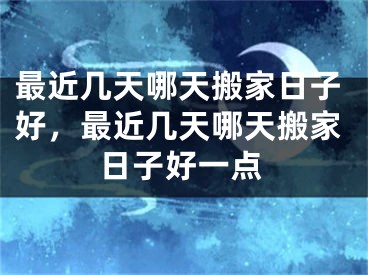 最近几天哪天搬家日子好，最近几天哪天搬家日子好一点