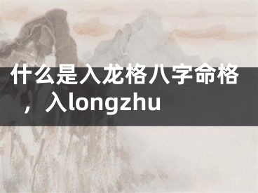 什么是入龙格八字命格，入longzhu