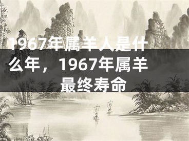 1967年属羊人是什么年，1967年属羊最终寿命