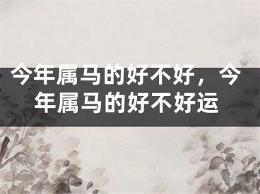 今年属马的好不好，今年属马的好不好运