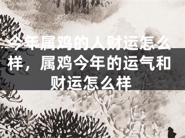 今年属鸡的人财运怎么样，属鸡今年的运气和财运怎么样