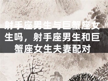 射手座男生与巨蟹座女生吗,射手座男生和巨蟹座女生夫妻配对