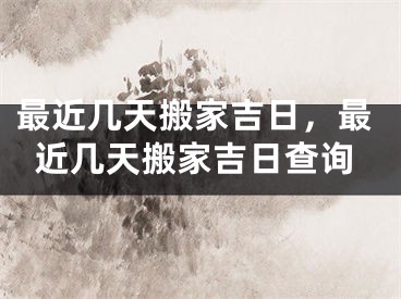 最近几天搬家吉日，最近几天搬家吉日查询