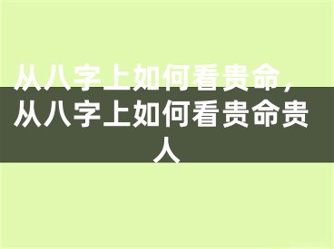 从八字上如何看贵命，从八字上如何看贵命贵人
