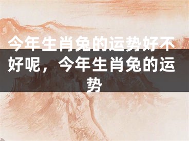 今年生肖兔的运势好不好呢,今年生肖兔的运势