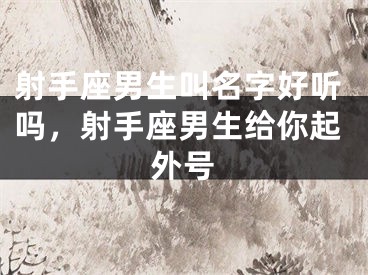 射手座男生叫名字好听吗,射手座男生给你起外号