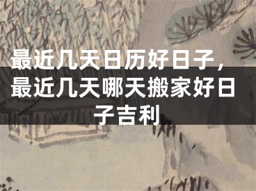 最近几天日历好日子，最近几天哪天搬家好日子吉利
