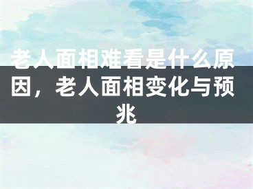 老人面相难看是什么原因，老人面相变化与预兆