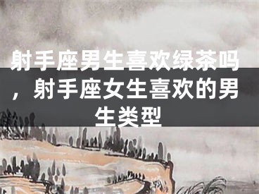 射手座男生喜欢绿茶吗,射手座女生喜欢的男生类型