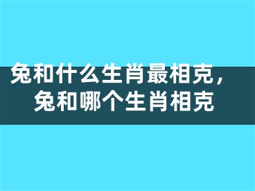 兔和什么生肖最相克,兔和哪个生肖相克