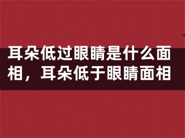 耳朵低过眼睛是什么面相，耳朵低于眼睛面相