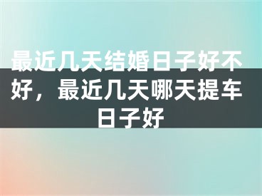 最近几天结婚日子好不好,最近几天哪天提车日子好