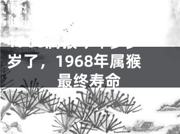 1968属猴今年多少岁了，1968年属猴最终寿命