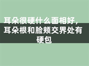 耳朵很硬什么面相好，耳朵根和脸颊交界处有硬包