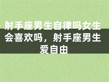 射手座男生自律吗女生会喜欢吗,射手座男生爱自由