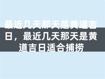 最近几天那天是黄道吉日，最近几天那天是黄道吉日适合捕捞