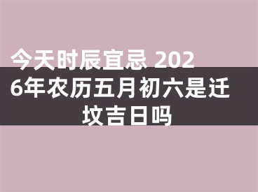 今天时辰宜忌 2026年农历五月初六是迁坟吉日吗