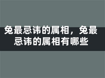 兔最忌讳的属相,兔最忌讳的属相有哪些
