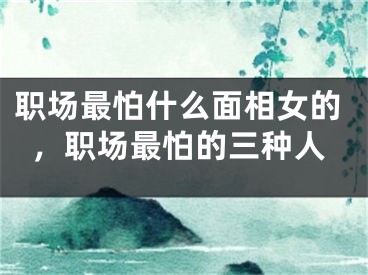 职场最怕什么面相女的，职场最怕的三种人