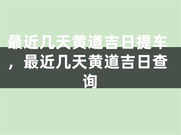 最近几天黄道吉日提车，最近几天黄道吉日查询