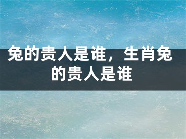 兔的贵人是谁,生肖兔的贵人是谁
