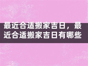 最近合适搬家吉日，最近合适搬家吉日有哪些
