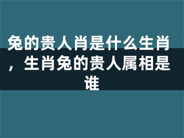 兔的贵人肖是什么生肖，生肖兔的贵人属相是谁