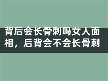 背后会长骨刺吗女人面相，后背会不会长骨刺