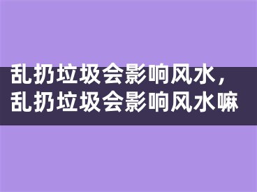 乱扔垃圾会影响风水，乱扔垃圾会影响风水嘛