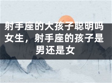 射手座的大孩子聪明吗女生,射手座的孩子是男还是女