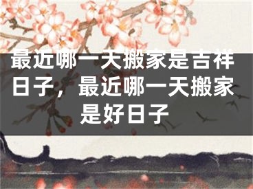 最近哪一天搬家是吉祥日子，最近哪一天搬家是好日子
