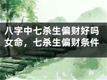 八字中七杀生偏财好吗女命，七杀生偏财条件