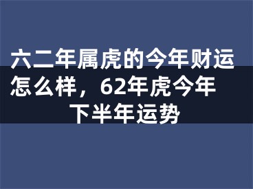 六二年属虎的今年财运怎么样，62年虎今年下半年运势