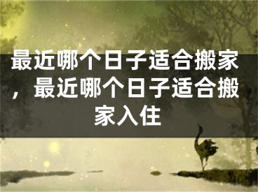 最近哪个日子适合搬家，最近哪个日子适合搬家入住