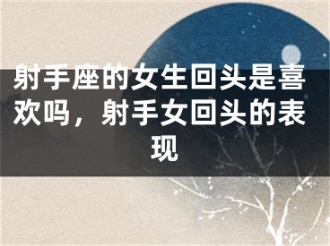 射手座的女生回头是喜欢吗,射手女回头的表现
