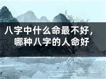 八字中什么命最不好，哪种八字的人命好