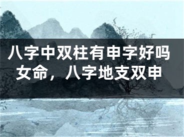 八字中双柱有申字好吗女命，八字地支双申
