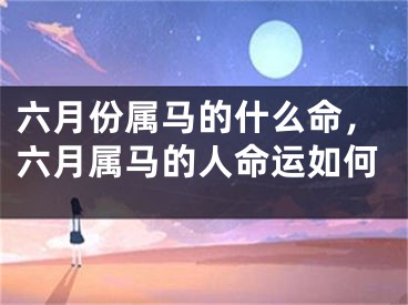六月份属马的什么命，六月属马的人命运如何