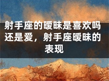 射手座的暧昧是喜欢吗还是爱,射手座暧昧的表现
