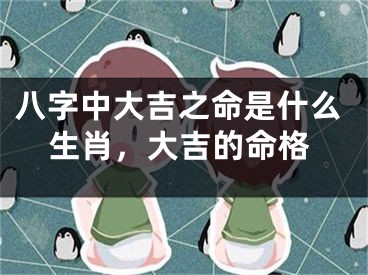 八字中大吉之命是什么生肖，大吉的命格