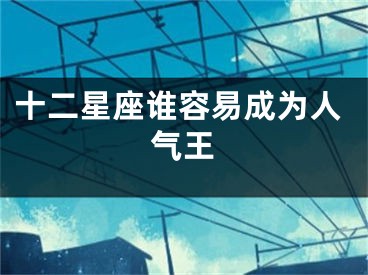 十二星座谁容易成为人气王