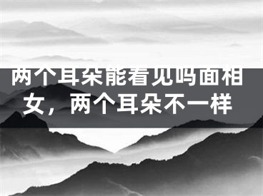 两个耳朵能看见吗面相女，两个耳朵不一样