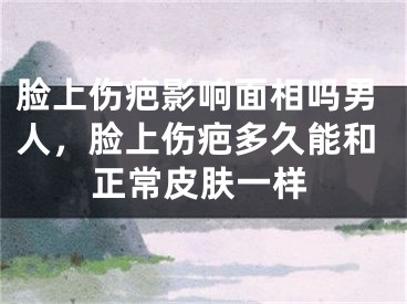 脸上伤疤影响面相吗男人，脸上伤疤多久能和正常皮肤一样