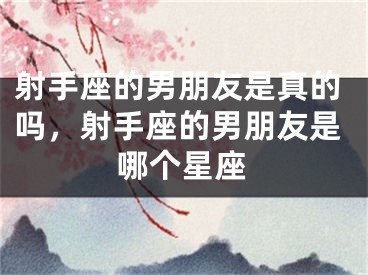 射手座的男朋友是真的吗，射手座的男朋友是哪个星座