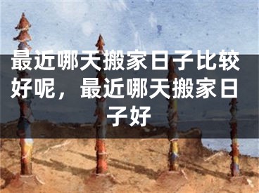 最近哪天搬家日子比较好呢，最近哪天搬家日子好